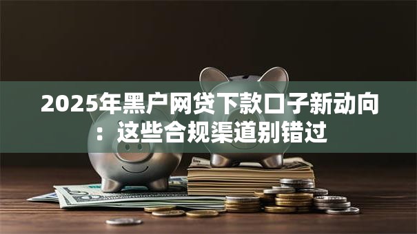2025年黑户网贷下款口子新动向:这些合规渠道别错过 2025年黑户网贷下款口子新动向:这些合规渠道别错过