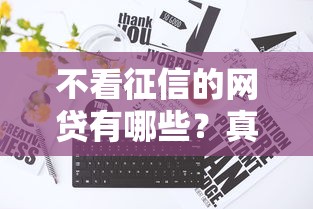 不看征信的网贷有哪些?真实靠谱平台推荐攻略 不看征信的网贷有哪些?真实靠谱平台推荐攻略