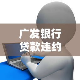 广发银行贷款违约金计算规则详解真实案例教你避坑