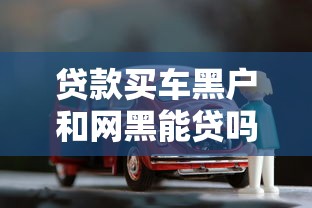 贷款买车黑户和网黑能贷吗？真实情况深度揭秘