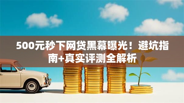 500元秒下网贷黑幕曝光！避坑指南+真实评测全解析