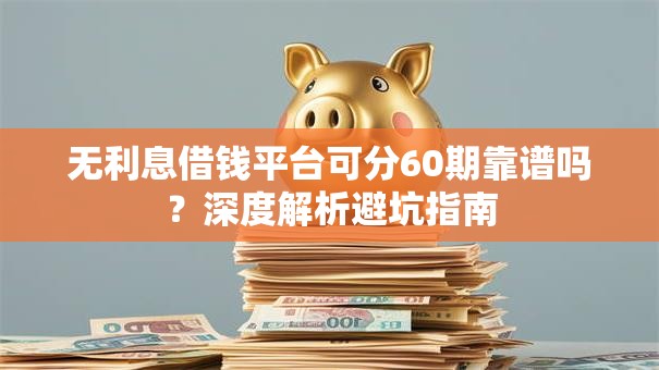 无利息借钱平台可分60期靠谱吗？深度解析避坑指南