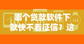 哪个贷款软件下款快不看征信？这几款靠谱选择别错过！