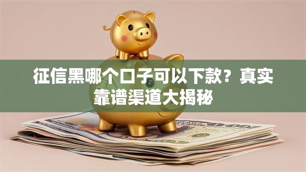 征信黑哪个口子可以下款？真实靠谱渠道大揭秘
