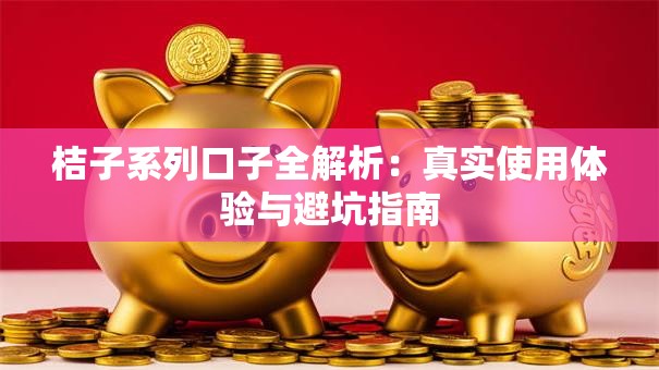 桔子系列口子全解析：真实使用体验与避坑指南