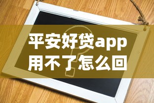 平安好贷app用不了怎么回事呢？别慌！解决方法都在这里