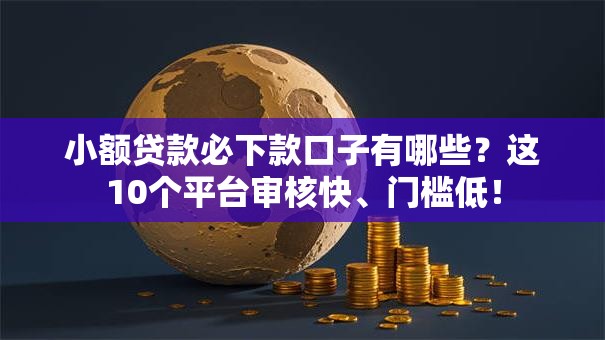 小额贷款必下款口子有哪些？这10个平台审核快、门槛低！