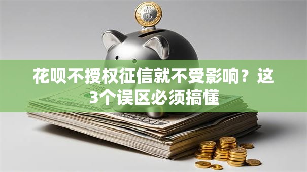 花呗不授权征信就不受影响？这3个误区必须搞懂