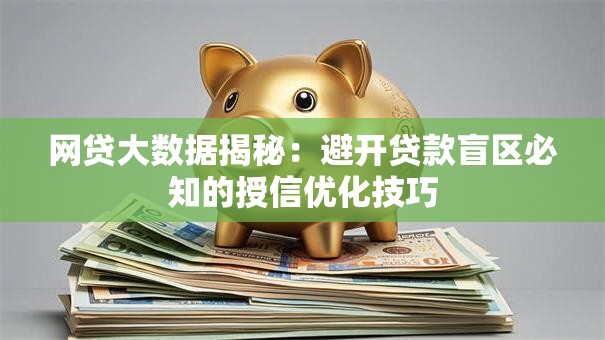 网贷大数据揭秘：避开贷款盲区必知的授信优化技巧