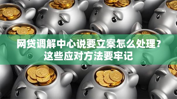网贷调解中心说要立案怎么处理？这些应对方法要牢记