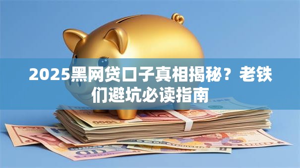 2025黑网贷口子真相揭秘？老铁们避坑必读指南