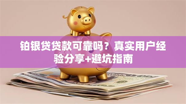 铂银贷贷款可靠吗？真实用户经验分享+避坑指南