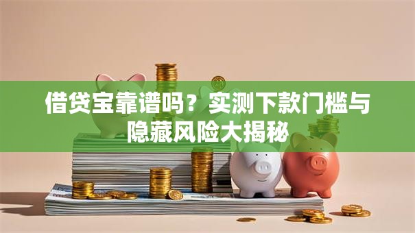 借贷宝靠谱吗？实测下款门槛与隐藏风险大揭秘