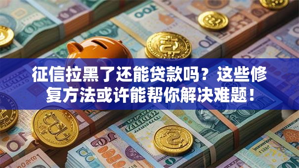 征信拉黑了还能贷款吗？这些修复方法或许能帮你解决难题！