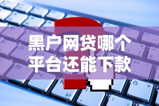 黑户网贷哪个平台还能下款？这些渠道或许能帮到你