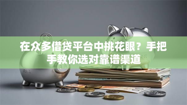 在众多借贷平台中挑花眼？手把手教你选对靠谱渠道