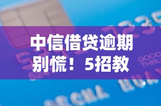 中信借贷逾期别慌！5招教你妥善处理避免信用受损