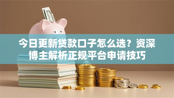 今日更新贷款口子怎么选？资深博主解析正规平台申请技巧