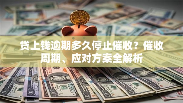 贷上钱逾期多久停止催收？催收周期、应对方案全解析