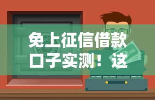 免上征信借款口子实测！这些渠道真的安全吗