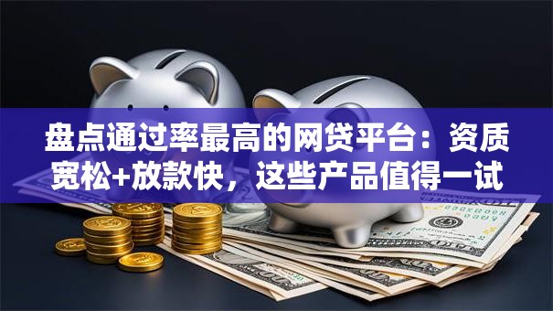 盘点通过率最高的网贷平台：资质宽松+放款快，这些产品值得一试！