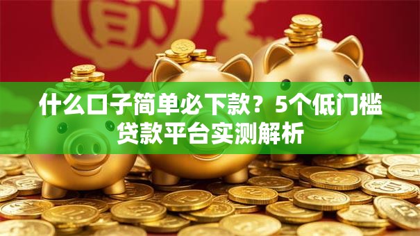 什么口子简单必下款？5个低门槛贷款平台实测解析