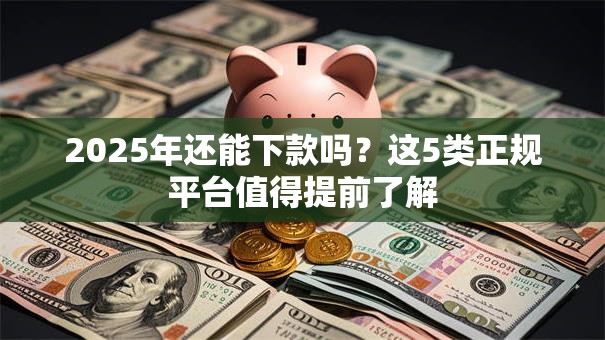 2025年还能下款吗？这5类正规平台值得提前了解