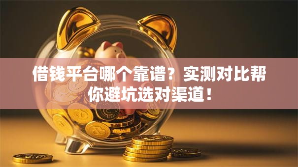 借钱平台哪个靠谱？实测对比帮你避坑选对渠道！