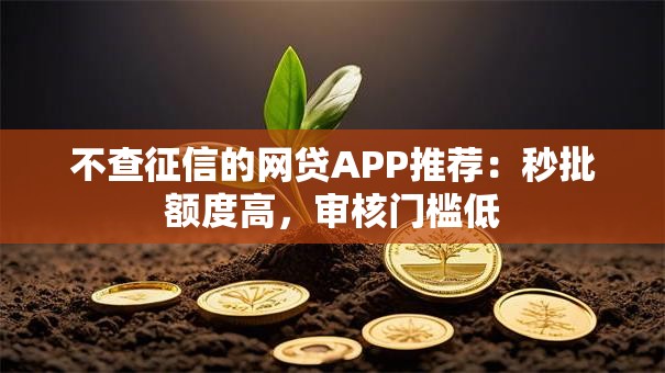 不查征信的网贷APP推荐:秒批额度高,审核门槛低 不查征信的网贷APP推荐:秒批额度高,审核门槛低