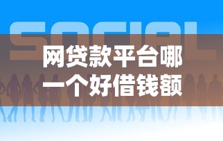 网贷款平台哪一个好借钱额度高?实测这几个平台额度高又好借? 网贷款平台哪一个好借钱额度高?实测这几个平台额度高又好借?