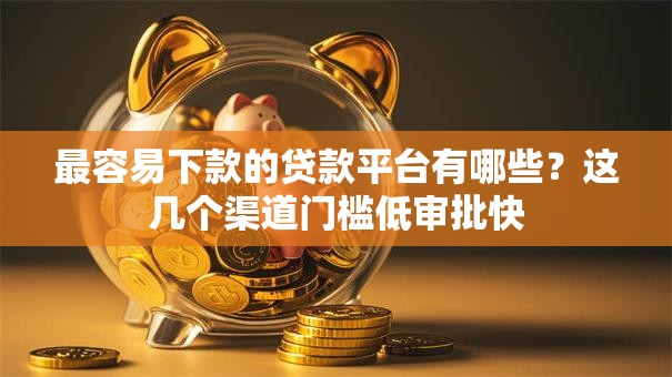 最容易下款的贷款平台有哪些？这几个渠道门槛低审批快
