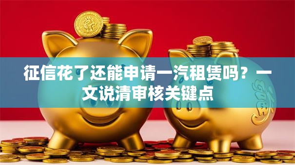征信花了还能申请一汽租赁吗？一文说清审核关键点