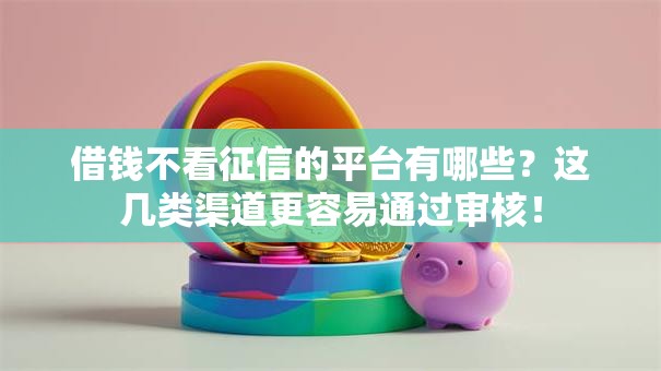 借钱不看征信的平台有哪些?这几类渠道更容易通过审核! 借钱不看征信的平台有哪些?这几类渠道更容易通过审核!