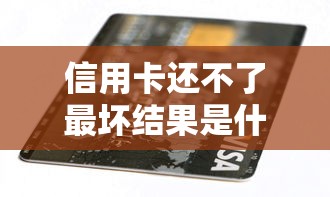 信用卡还不了最坏结果是什么？逾期后果与自救方案全解