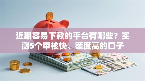 近期容易下款的平台有哪些？实测5个审核快、额度高的口子