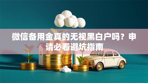 微信备用金真的无视黑白户吗？申请必看避坑指南