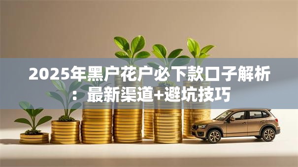 2025年黑户花户必下款口子解析:最新渠道+避坑技巧 2025年黑户花户必下款口子解析:最新渠道+避坑技巧