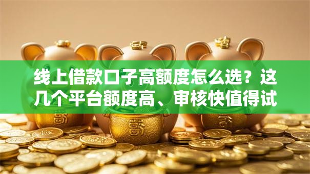 线上借款口子高额度怎么选？这几个平台额度高、审核快值得试试看