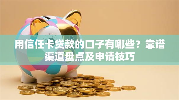 用信任卡贷款的口子有哪些？靠谱渠道盘点及申请技巧