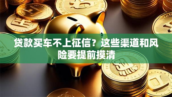 贷款买车不上征信?这些渠道和风险要提前摸清 贷款买车不上征信?这些渠道和风险要提前摸清