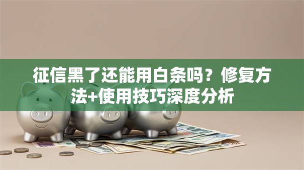 征信黑了还能用白条吗?修复方法+使用技巧深度分析 征信黑了还能用白条吗?修复方法+使用技巧深度分析