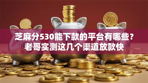 芝麻分530能下款的平台有哪些?老哥实测这几个渠道放款快 芝麻分530能下款的平台有哪些?老哥实测这几个渠道放款快