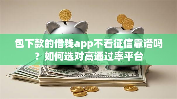 包下款的借钱app不看征信靠谱吗？如何选对高通过率平台