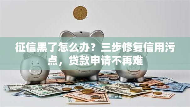 征信黑了怎么办？三步修复信用污点，贷款申请不再难