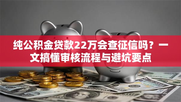 纯公积金贷款22万会查征信吗？一文搞懂审核流程与避坑要点