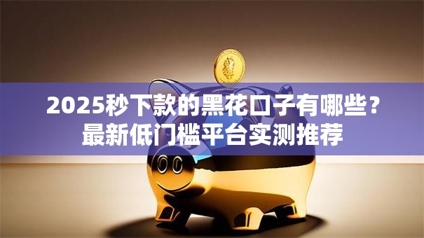 2025秒下款的黑花口子有哪些？最新低门槛平台实测推荐