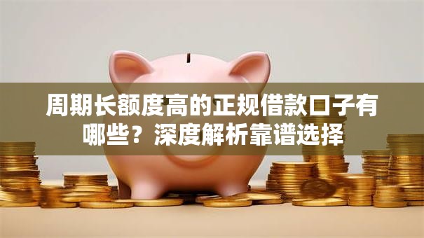 周期长额度高的正规借款口子有哪些？深度解析靠谱选择