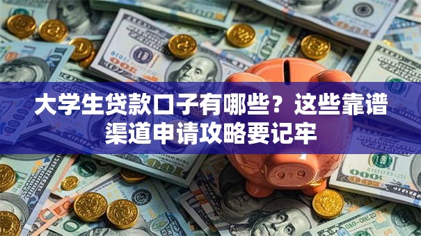 大学生贷款口子有哪些？这些靠谱渠道申请攻略要记牢