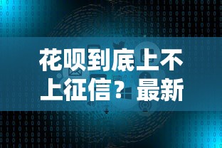 花呗到底上不上征信？最新政策解读与使用避坑指南