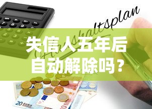 失信人五年后自动解除吗？信用修复必读指南